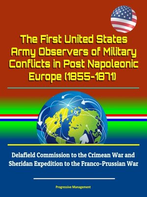 cover image of The First United States Army Observers of Military Conflicts in Post Napoleonic Europe (1855-1871)--Delafield Commission to the Crimean War and Sheridan Expedition to the Franco-Prussian War